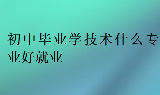 初中毕业学技术什么专业好就业