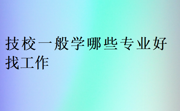 技校一般学哪些专业好找工作